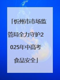 忻州市市场监管局全力守护2025年中高考食品安全