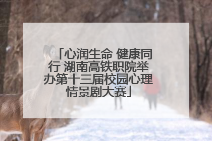 心润生命 健康同行 湖南高铁职院举办第十三届校园心理情景剧大赛