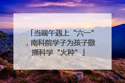 当端午遇上“六一”，南科院学子为孩子撒播科学“火种”