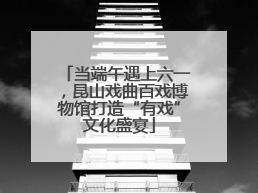 当端午遇上六一，昆山戏曲百戏博物馆打造“有戏”文化盛宴