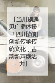 当川剧遇见广播体操！四川资阳创新传承传统文化，古韵新声焕活力