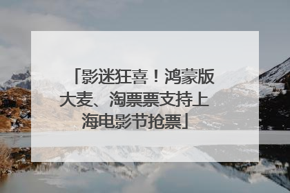 影迷狂喜！鸿蒙版大麦、淘票票支持上海电影节抢票