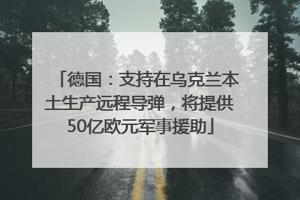 德国：支持在乌克兰本土生产远程导弹，将提供50亿欧元军事援助