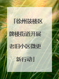 徐州鼓楼区牌楼街道开展老旧小区微更新行动