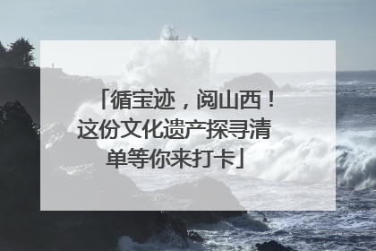 循宝迹，阅山西！这份文化遗产探寻清单等你来打卡