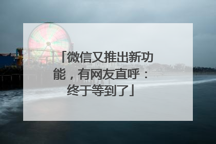 微信又推出新功能，有网友直呼：终于等到了