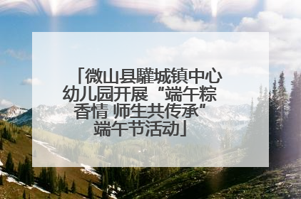 微山县驩城镇中心幼儿园开展“端午粽香情 师生共传承”端午节活动