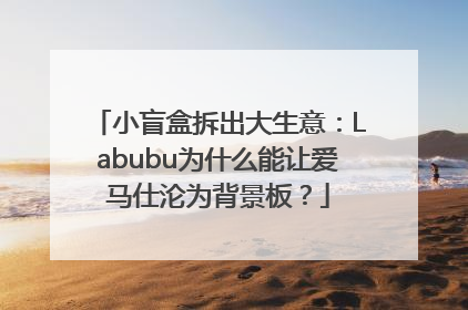 小盲盒拆出大生意：Labubu为什么能让爱马仕沦为背景板？