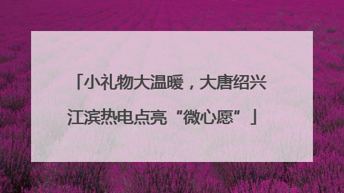 小礼物大温暖，大唐绍兴江滨热电点亮“微心愿”