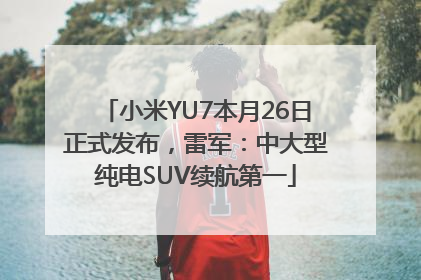 小米YU7本月26日正式发布，雷军：中大型纯电SUV续航第一