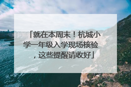 就在本周末！杭城小学一年级入学现场核验，这些提醒请收好
