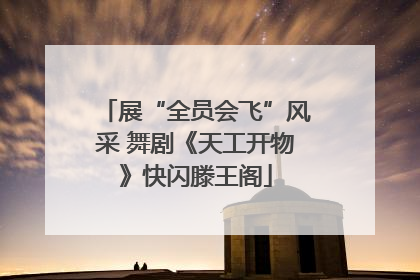 展“全员会飞”风采 舞剧《天工开物》快闪滕王阁