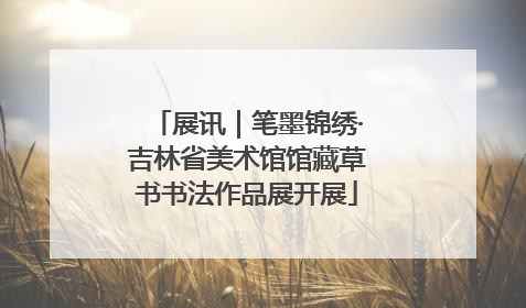 展讯｜笔墨锦绣·吉林省美术馆馆藏草书书法作品展开展