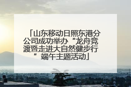 山东移动日照东港分公司成功举办“龙舟竞渡暨走进大自然健步行”端午主题活动