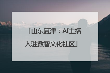山东夏津：AI主播入驻数智文化社区