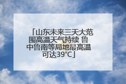 山东未来三天大范围高温天气持续 鲁中鲁南等局地最高温可达39℃