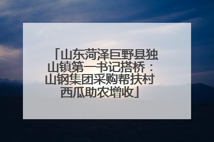 山东菏泽巨野县独山镇第一书记搭桥：山钢集团采购帮扶村西瓜助农增收