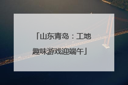 山东青岛：工地趣味游戏迎端午