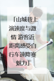 山城巷上演速度与激情 游客近距离感受自行车速降赛魅力