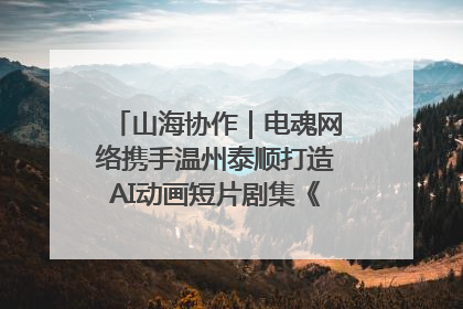 山海协作｜电魂网络携手温州泰顺打造AI动画短片剧集《寻梦泰顺》