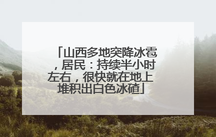 山西多地突降冰雹，居民：持续半小时左右，很快就在地上堆积出白色冰碴