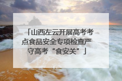 山西左云开展高考考点食品安全专项检查严守高考“食安关”