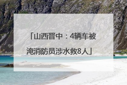 山西晋中：4辆车被淹消防员涉水救8人