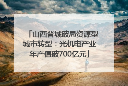 山西晋城破局资源型城市转型：光机电产业年产值破700亿元