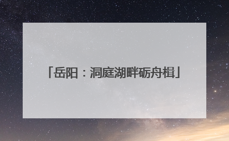 岳阳：洞庭湖畔砺舟楫