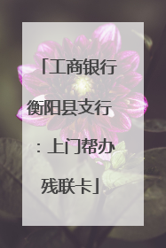 工商银行衡阳县支行：上门帮办残联卡