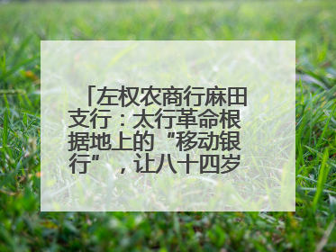 左权农商行麻田支行：太行革命根据地上的“移动银行”，让八十四岁老人笑开颜