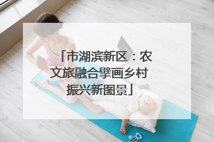 市湖滨新区：农文旅融合擘画乡村振兴新图景
