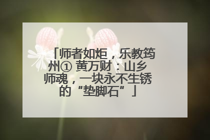 师者如炬，乐教筠州① 黄万财：山乡师魂，一块永不生锈的“垫脚石”