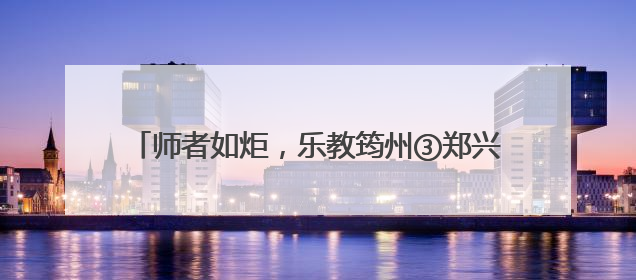 师者如炬，乐教筠州③郑兴兰：用一盏灯点亮另一盏灯