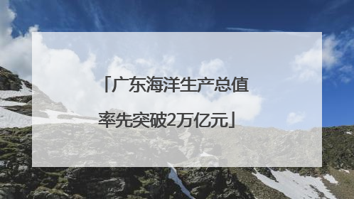 广东海洋生产总值率先突破2万亿元