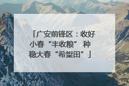 广安前锋区：收好小春“丰收粮” 种稳大春“希望田”