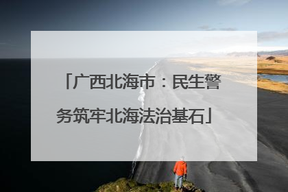 广西北海市：民生警务筑牢北海法治基石