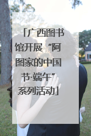 广西图书馆开展“阿图家的中国节·端午”系列活动