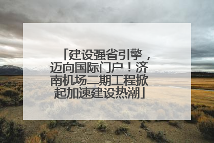 建设强省引擎，迈向国际门户！济南机场二期工程掀起加速建设热潮