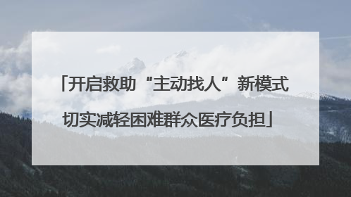 开启救助“主动找人”新模式 切实减轻困难群众医疗负担