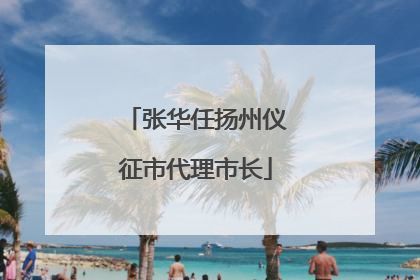 张华任扬州仪征市代理市长