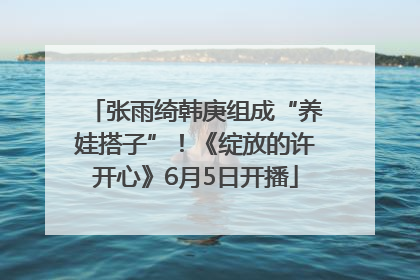 张雨绮韩庚组成“养娃搭子”！《绽放的许开心》6月5日开播