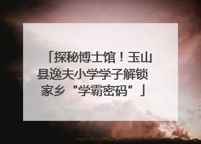 探秘博士馆！玉山县逸夫小学学子解锁家乡“学霸密码”