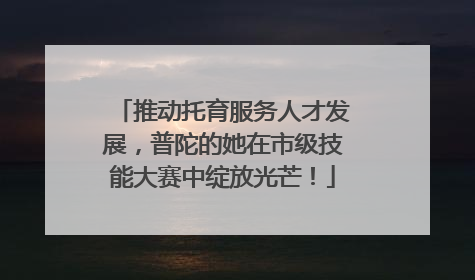 推动托育服务人才发展，普陀的她在市级技能大赛中绽放光芒！