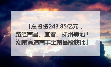 总投资243.85亿元，路经南昌、宜春、抚州等地！潮南高速南丰至南昌段获批