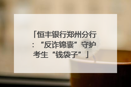 恒丰银行郑州分行：“反诈锦囊”守护考生“钱袋子”