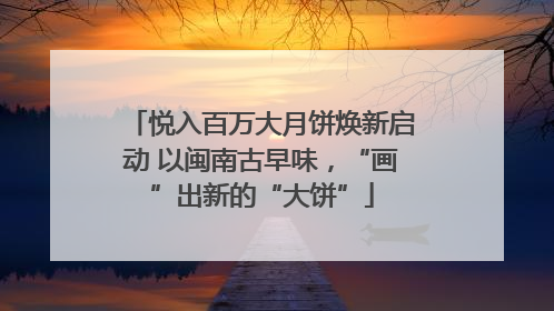 悦入百万大月饼焕新启动 以闽南古早味，“画”出新的“大饼”