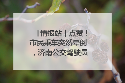 情报站｜点赞！市民乘车突然晕倒，济南公交驾驶员和乘客热心相助