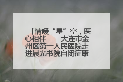 情暖“星”空，医心相伴——大连市金州区第一人民医院走进晨光书院自闭症康复服务中心