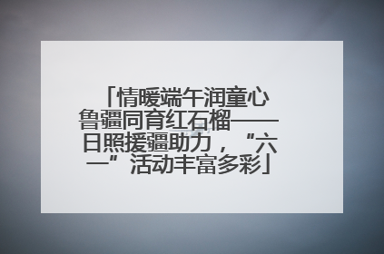 情暖端午润童心 鲁疆同育红石榴——日照援疆助力，“六一”活动丰富多彩